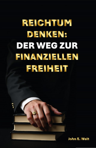 John E. Walt: Reichtum Denken: Der Weg zur finanziellen Freiheit