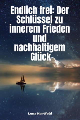 Lena Hartfeld: "Endlich frei: Der Schlüssel zu innerem Frieden und nachhaltigem Glück"