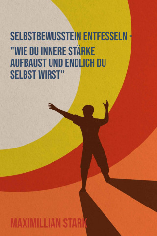 Maximilian Stark: "Selbstbewusstsein entfesseln – Wie du innere Stärke aufbaust und endlich du selbst wirst"
