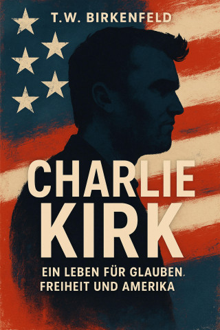 Tilman W. Birkenfeld: Charlie Kirk: Ein Leben für Glauben, Freiheit und Amerika