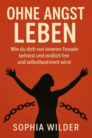 Sophia Wilder: "Ohne Angst leben: Wie du dich von inneren Fesseln befreist und endlich frei und selbstbestimmt wirst"