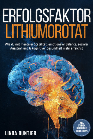 Linda Buntjer: Erfolgsfaktor Lithiumorotat: Wie du mit mentaler Stabilität, emotionaler Balance, sozialer Ausstrahlung & kognitiver Gesundheit mehr erreichst – inkl. Studien, Dosierung & Alltagstipps