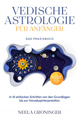 Neela Groninger: Vedische Astrologie für Anfänger - Das Praxisbuch: In 10 einfachen Schritten von den Grundlagen bis zur Horoskopinterpretation - inkl. Beispielanalysen, Praxisübungen, 30-Tage-Challenge u.v.m.