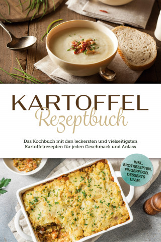 Luisa Bremer: Kartoffel Rezeptbuch: Das Kochbuch mit den leckersten und vielseitigsten Kartoffelrezepten für jeden Geschmack und Anlass - inkl. Brotrezepten, Fingerfood, Desserts u.v.m.