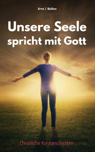 Arne J. Matteo: Unsere Seele spricht mit Gott