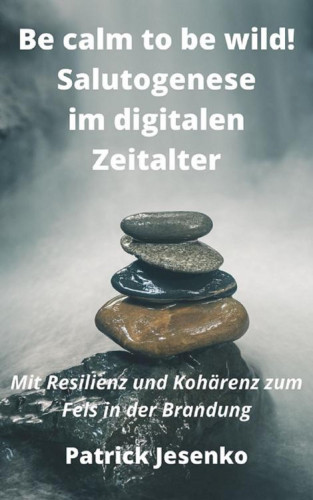 Patrick Jesenko: Be calm to be wild! Salutogenese im digitalen Zeitalter