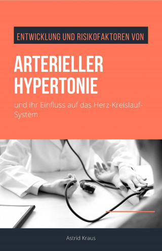 Astrid Kraus: Entwicklung und Risikofaktoren von arterieller Hypertonie und ihr Einfluss auf das Herz-Kreislauf-System