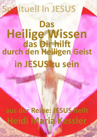 Heidi Maria Kessler: Das Heilige Wissen, das Dir hilft, durch den Heiligen Geist in JESUS zu sein