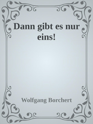 Wolfgang Borchert: Dann gibt es nur eins!