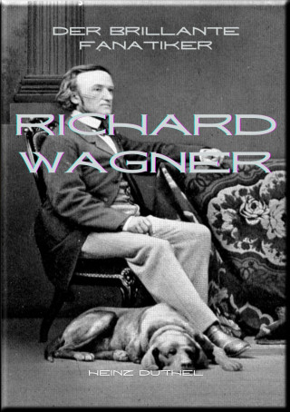 Heinz Duthel: Richard Wagner Der brillante Fanatiker