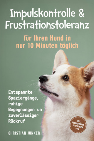 Christian Junker: Impulskontrolle & Frustrationstoleranz für Ihren Hund in nur 10 Minuten täglich: Entspannte Spaziergänge, ruhige Begegnungen und zuverlässiger Rückruf - inkl. Übungsplänen, Denkspielen uvm.