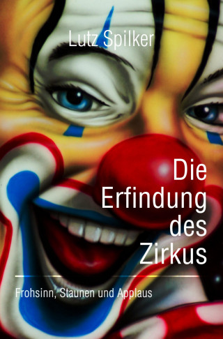 Lutz Spilker: Die Erfindung des Zirkus