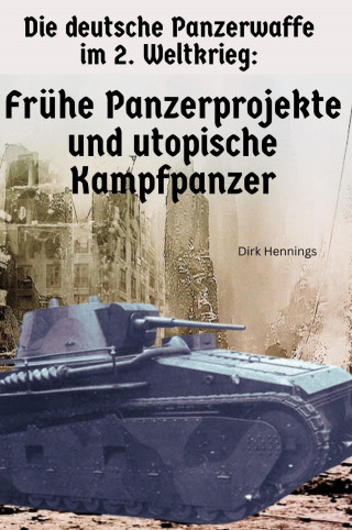 Dirk Hennings: Die deutsche Panzerwaffe im 2. Weltkrieg - Frühe Panzerprojekte