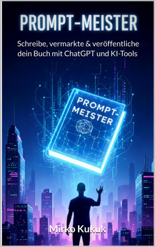 Mirko Kukuk: Prompt-Meister: Schreibe, vermarkte & veröffentliche dein Buch mit ChatGPT und KI-Tools