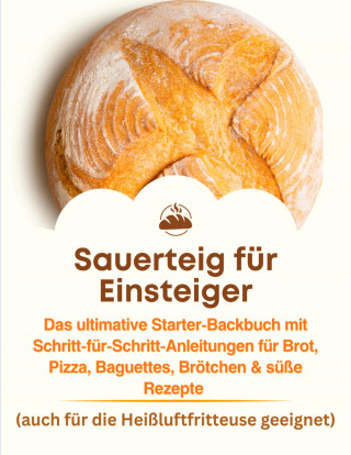 Jana Aircook: Sauerteig für Einsteiger: Das ultimative Starter-Backbuch mit Schritt-für-Schritt-Anleitungen für Brot, Pizza, Baguettes, Brötchen & süße Rezepte