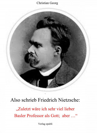 Christian Georg: Also schrieb Friedrich Nietzsche: "Zuletzt wäre ich sehr viel lieber Basler Professor als Gott; aber ..."
