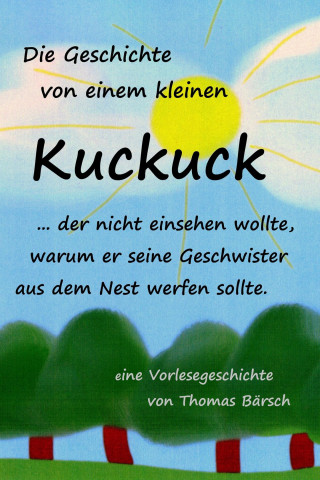 Thomas Bärsch: Die Geschichte von einem kleinen Kuckuck, der nicht einsehen wollte, warum er seine Geschwister aus dem Nest werfen sollte