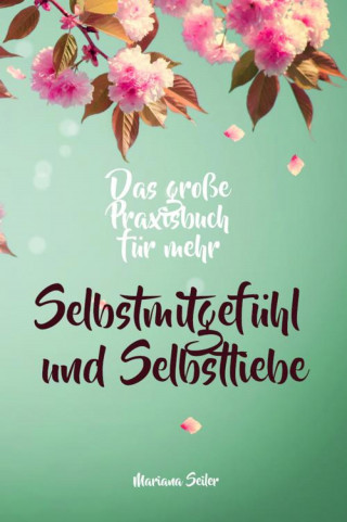 Mariana Seiler: Selbstmitgefühl: DAS GROSSE PRAXISBUCH FÜR MEHR SELBSTMITGEFÜHL UND SELBSTLIEBE! Wie Sie sich in 30 Tagen mit liebevollen Augen sehen, tiefes Selbstmitgefühl und wahre Selbstliebe entwickeln und sich selbst mit dem höchsten Respekt behandeln
