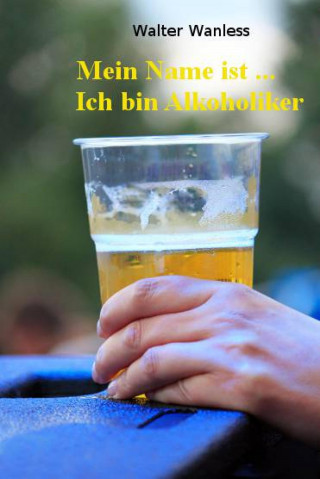 Walter Wanless: Mein Name ist .... Ich bin Alkoholiker