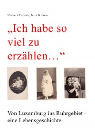 Norbert Elsbeck, Jutta Wolmar: "Ich habe so viel zu erzählen..." Von Luxemburg ins Ruhrgebiet - eine Lebensgeschichte