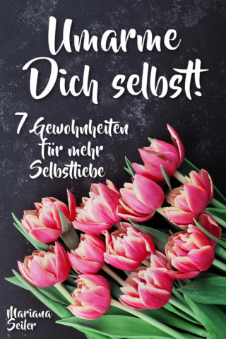 Mariana Seiler: Sich selbst lieben lernen: WIE SIE SICH SELBST LIEBEN LERNEN MIT 7 TÄGLICHEN RITUALEN! Wenn Sie sich selbst lieben lernen und Ihr Herz wieder für sich öffnen, dann werden es auch Andere tun