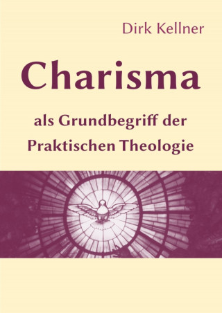 Dirk Kellner: Charisma als Grundbegriff der Praktischen Theologie