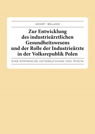 Henry Beland: Zur Entwicklung des industrieärztlichen Gesundheitswesens und der Rolle der Industrieärzte in der Volksrepublik Polen.