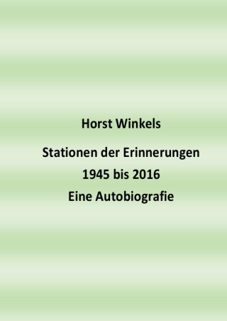 Horst Winkels: Stationen der Erinnerungen 1945 bis 2016 - Eine Autobiografie