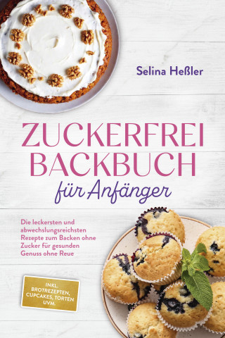 Selina Heßler: Zuckerfrei Backbuch für Anfänger: Die leckersten und abwechslungsreichsten Rezepte zum Backen ohne Zucker für gesunden Genuss ohne Reue - inkl. Brotrezepten, Cupcakes, Torten uvm.