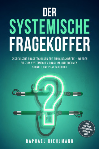 Raphael Diehlmann: Der systemische Fragekoffer: Systemische Fragetechniken für Führungskräfte – werden Sie zum systemischen Coach im Unternehmen, schnell und praxiserprobt - inkl. Vorlagen, Fragekarten, Übungen uvm.