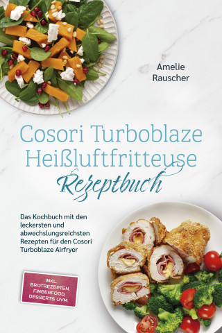 Amelie Rauscher: Cosori Turboblaze Heißluftfritteuse Rezeptbuch: Das Kochbuch mit den leckersten und abwechslungsreichsten Rezepten für den Cosori Turboblaze Airfryer - inkl. Brotrezepten, Fingerfood, Desserts uvm.