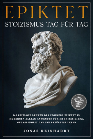 Jonas Reinhardt: Epiktet - Stoizismus Tag für Tag: 365 zeitlose Lehren des Stoikers Epiktet im modernen Alltag anwenden für mehr Resilienz, Gelassenheit und ein erfülltes Leben - inkl. Reflexion, Übungen, Audios uvm.