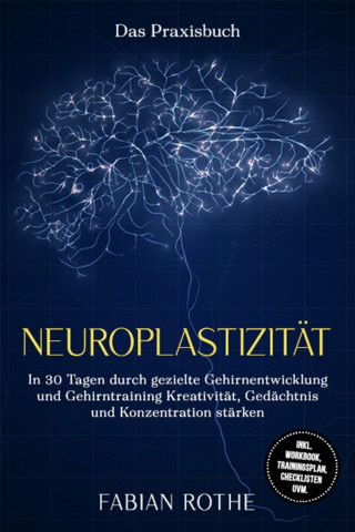 Fabian Rothe: Neuroplastizität – Das Praxisbuch: In 30 Tagen durch gezielte Gehirnentwicklung und Gehirntraining Kreativität, Gedächtnis und Konzentration stärken – inkl. Workbook, Trainingsplan, Checklisten uvm.