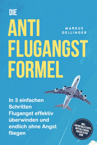 Markus Dellinger: Die Anti Flugangst Formel: In 3 einfachen Schritten Flugangst effektiv überwinden und endlich ohne Angst fliegen - inkl. Soforthilfetipps, Notfalltricks, Checklisten uvm.