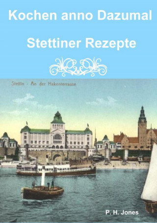 P. H. Jones: Kochen anno Dazumal - Stettiner Rezepte
