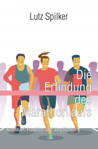 Lutz Spilker: Die Erfindung des Marathonlaufs