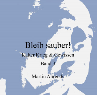 Martin Ahrends: Bleib sauber! Kalter Krieg & Gewissen Band 3