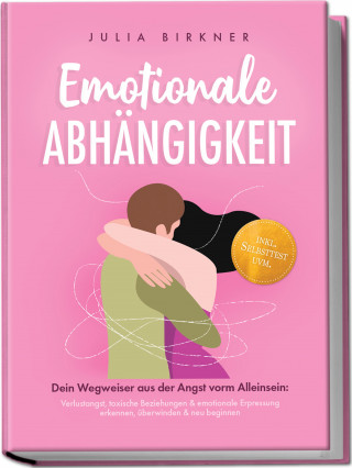 Julia Birkner: Emotionale Abhängigkeit - Dein Wegweiser aus der Angst vorm Alleinsein: Verlustangst, toxische Beziehungen & emotionale Erpressung erkennen, überwinden & neu beginnen - inkl. Selbsttest uvm.