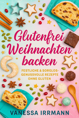 Vanessa Irrmann: Glutenfrei Weihnachten backen Festliche & sorglos-genussvolle Rezepte ohne Gluten