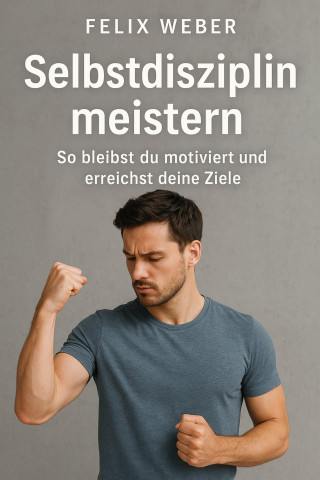 Felix Weber: Selbstdisziplin meistern: So bleibst du motiviert und erreichst deine Ziele