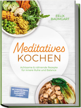 Felix Baumgart: Meditatives Kochen: Achtsame & nährende Rezepte für innere Ruhe und Balance – inkl. Frühstück, Suppen, Eintöpfe, Currys, Gemüsegerichte & Desserts