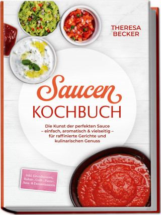Theresa Becker: Saucen Kochbuch: Die Kunst der perfekten Sauce – einfach, aromatisch & vielseitig – inkl. Grundsaucen, Rahm-, Grill-, Pasta-, Asia- & Dessertsaucen – für raffinierte Gerichte und kulinarischen Genuss