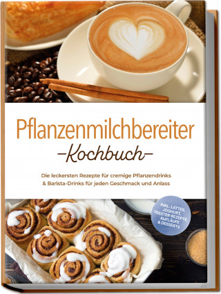Mara Eichhorn: Pflanzenmilchbereiter Kochbuch: Die leckersten Rezepte für cremige Pflanzendrinks & Barista-Drinks für jeden Geschmack und Anlass – inkl. Lattes, Joghurt, Trester-Rezepte, Aufläufe & Desserts