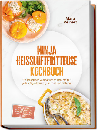 Mara Reinert: Ninja Heißluftfritteuse Kochbuch: Die leckersten vegetarischen Rezepte für jeden Tag – knusprig, schnell und fettarm – inkl. Brote, Quiches & Tartes, Burger & Patties, Tofu & Tempeh, Desserts