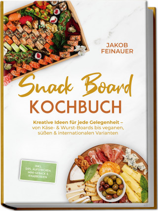 Jakob Feinauer: Snack Board Kochbuch: Kreative Ideen für jede Gelegenheit – von Käse- & Wurst-Boards bis veganen, süßen & internationalen Varianten – inkl. Dips, Aufstrichen, Mini-Gebäck & Knabbereien