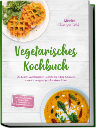 Moritz Langenfeld: Vegetarisches Kochbuch: Die besten vegetarischen Rezepte für Alltag & Genuss – kreativ, ausgewogen & unkompliziert – inkl. Frühstück, Pasta, Gemüse-, Reis- & Snackideen – mit 30-Tage-Ernährungsplan