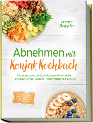Leonie Henseler: Abnehmen mit Konjak Kochbuch: Die leckersten Low-Carb-Rezepte für schnellen Fettverlust ohne Hungern – mehr Sättigung & Energie – inkl. 30-Tage-Ernährungsplan, Brote & Brötchen, Soßen & Dips