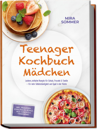 Mira Sommer: Teenager Kochbuch Mädchen: Leckere, einfache Rezepte für Schule, Freunde & Familie – für mehr Selbstständigkeit und Spaß in der Küche – inkl. Frühstück, Schulsnacks, Bowls, Mug-Gerichte & Trenddrinks