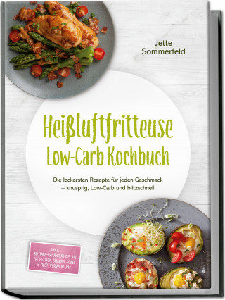 Jette Sommerfeld: Heißluftfritteuse Low-Carb Kochbuch: Die leckersten Rezepte für jeden Geschmack – knusprig, Low-Carb und blitzschnell – inkl. 30-Tage-Ernährungsplan, Frühstück, Snacks, Süßes & Resteverwertung