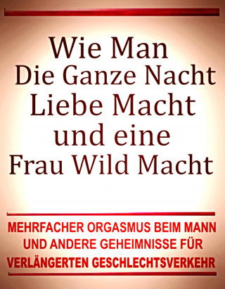 Otmar Trierweiler: Wie man die ganze Nacht Liebe macht und eine Frau wild macht. Mehrfacher Orgasmus beim Mann und andere Geheimnisse für verlängerten Geschlechtsverkehr.
